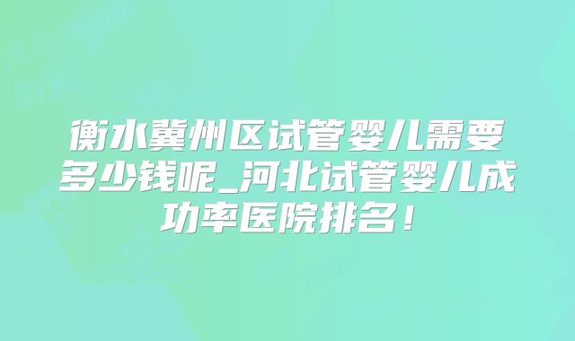 衡水冀州区试管婴儿需要多少钱呢_河北试管婴儿成功率医院排名!