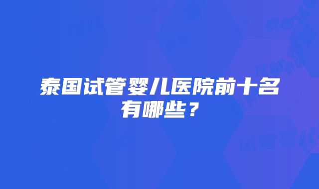 泰国试管婴儿医院前十名有哪些？