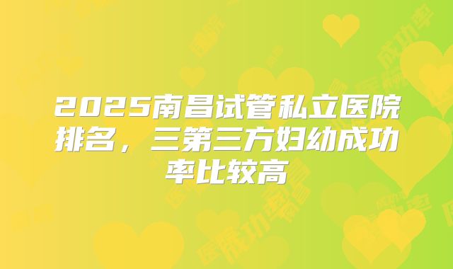 2025南昌试管私立医院排名,三第三方妇幼成功率比较高