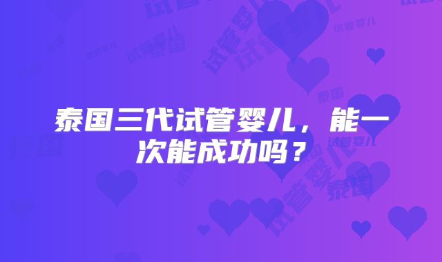 泰国三代试管婴儿,能一次能成功吗?