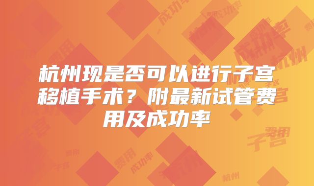 杭州现是否可以进行子宫移植手术?附最新试管费用及成功率