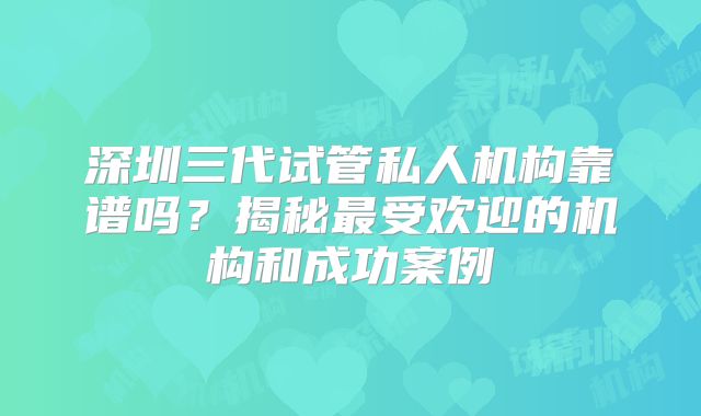 深圳三代试管私人机构靠谱吗?揭秘最受欢迎的机构和成功案例