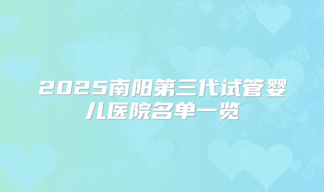 2025南阳第三代试管婴儿医院名单一览