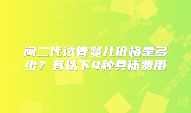 闽二代试管婴儿价格是多少?有以下4种具体费用
