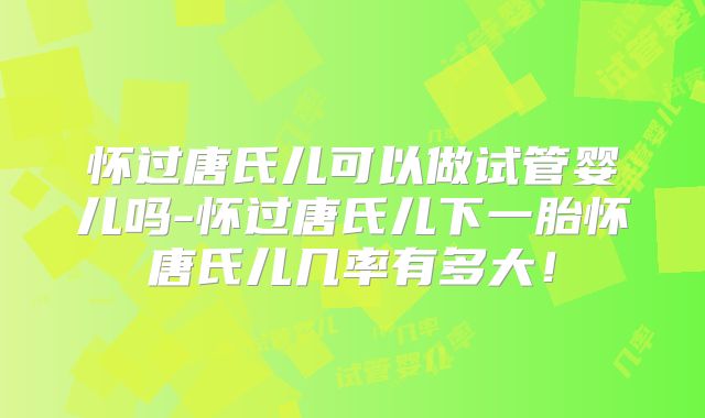 怀过唐氏儿可以做试管婴儿吗-怀过唐氏儿下一胎怀唐氏儿几率有多大!
