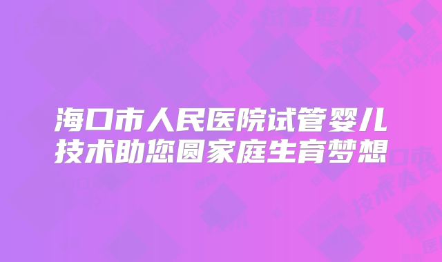 海口市人民医院试管婴儿技术助您圆家庭生育梦想