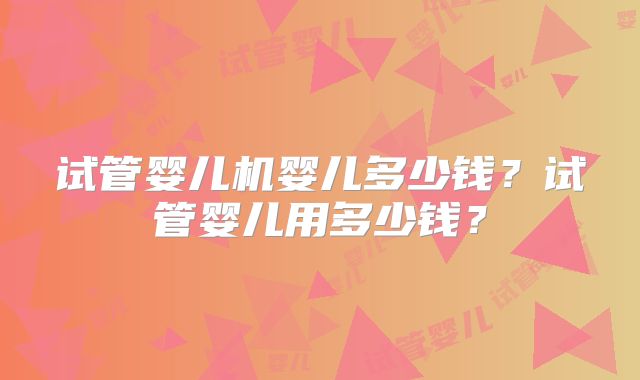 试管婴儿机婴儿多少钱？试管婴儿用多少钱？
