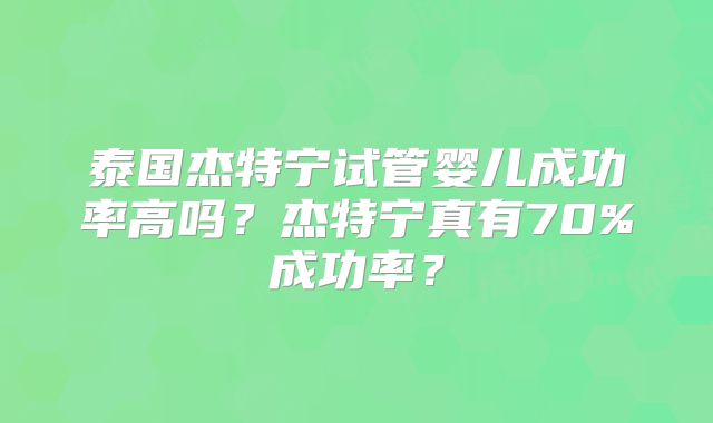 泰国杰特宁试管婴儿成功率高吗？杰特宁真有70%成功率？
