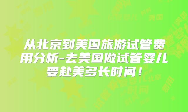 从北京到美国旅游试管费用分析-去美国做试管婴儿要赴美多长时间!