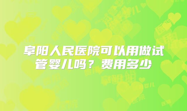 阜阳人民医院可以用做试管婴儿吗?费用多少