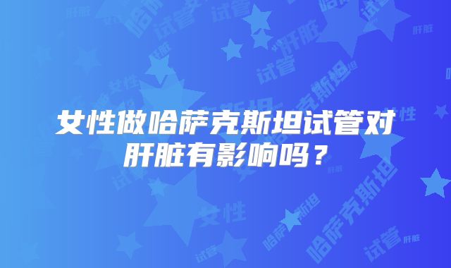 女性做哈萨克斯坦试管对肝脏有影响吗？