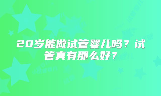 20岁能做试管婴儿吗？试管真有那么好？