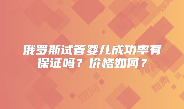 俄罗斯试管婴儿成功率有保证吗？价格如何？