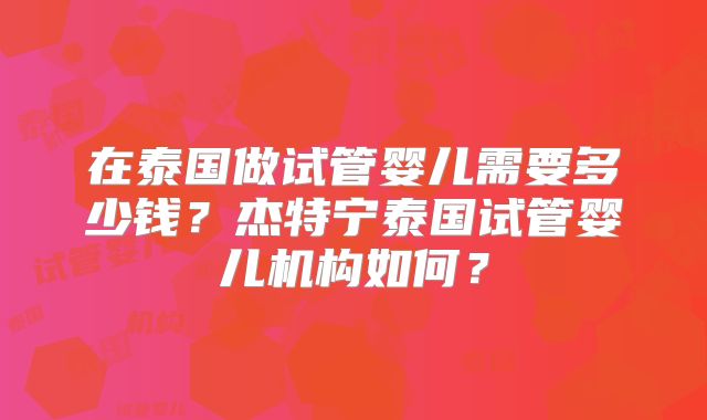 在泰国做试管婴儿需要多少钱?杰特宁泰国试管婴儿机构如何?