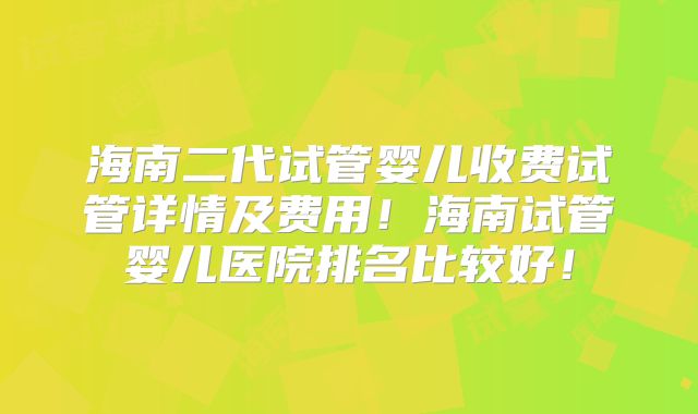 海南二代试管婴儿收费试管详情及费用!海南试管婴儿医院排名比较好!
