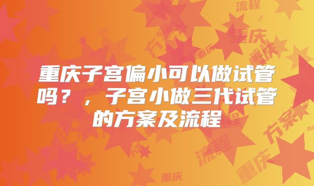 重庆子宫偏小可以做试管吗？，子宫小做三代试管的方案及流程