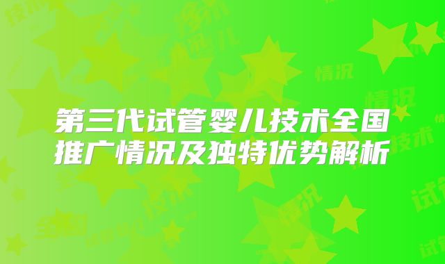 第三代试管婴儿技术全国推广情况及独特优势解析