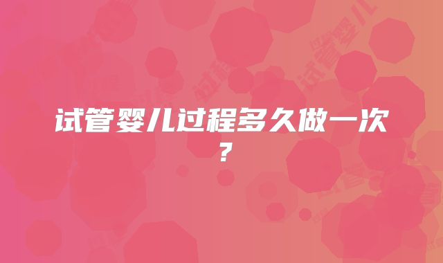 试管婴儿过程多久做一次？