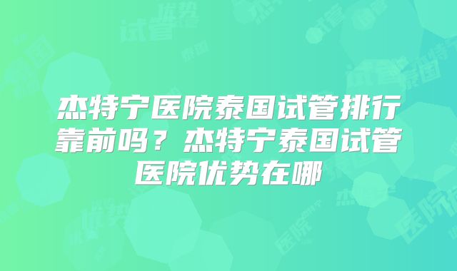 杰特宁医院泰国试管排行靠前吗？杰特宁泰国试管医院优势在哪