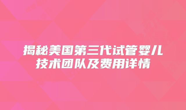 揭秘美国第三代试管婴儿技术团队及费用详情