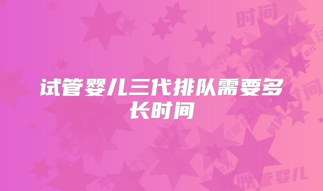 试管婴儿三代排队需要多长时间