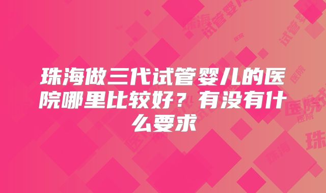 珠海做三代试管婴儿的医院哪里比较好？有没有什么要求