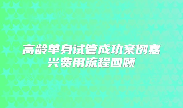 高龄单身试管成功案例嘉兴费用流程回顾