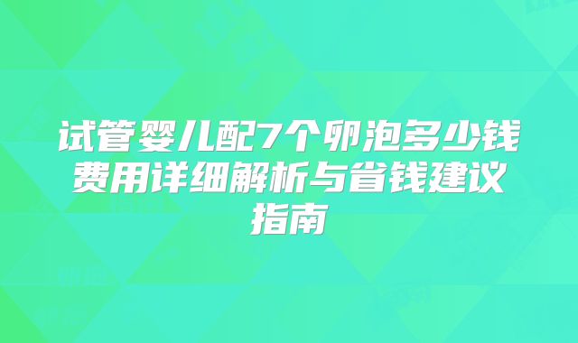 试管婴儿配7个卵泡多少钱费用详细解析与省钱建议指南