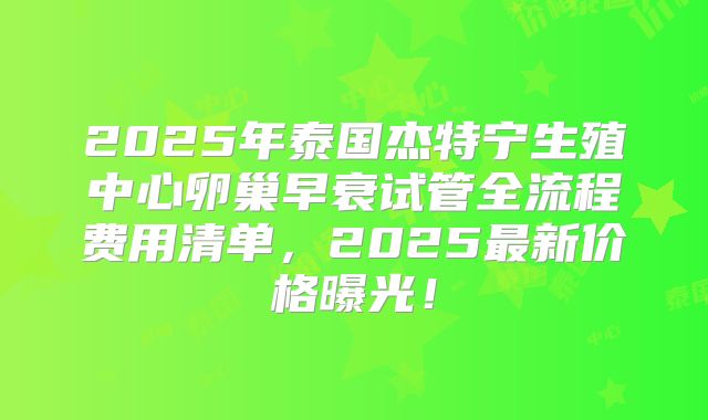 2025年泰国杰特宁生殖中心卵巢早衰试管全流程费用清单,2025最新价格曝光!