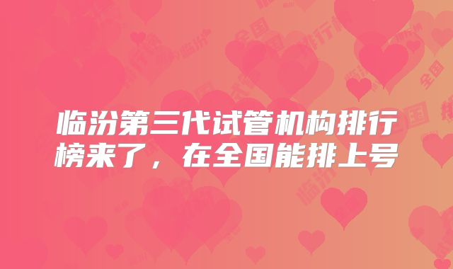 临汾第三代试管机构排行榜来了,在全国能排上号