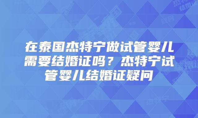 在泰国杰特宁做试管婴儿需要结婚证吗?杰特宁试管婴儿结婚证疑问