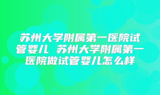 苏州大学附属第一医院试管婴儿 苏州大学附属第一医院做试管婴儿怎么样