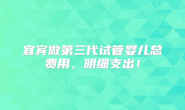 宜宾做第三代试管婴儿总费用，明细支出！