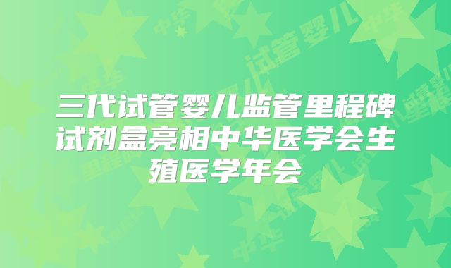 三代试管婴儿监管里程碑试剂盒亮相中华医学会生殖医学年会