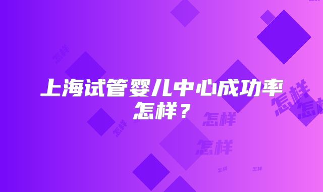 上海试管婴儿中心成功率怎样？