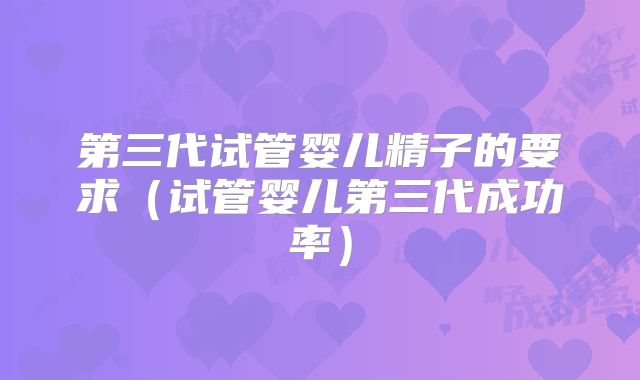 第三代试管婴儿精子的要求(试管婴儿第三代成功率)