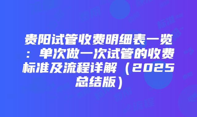 贵阳试管收费明细表一览：单次做一次试管的收费标准及流程详解（2025总结版）