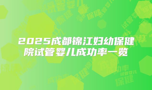 2025成都锦江妇幼保健院试管婴儿成功率一览
