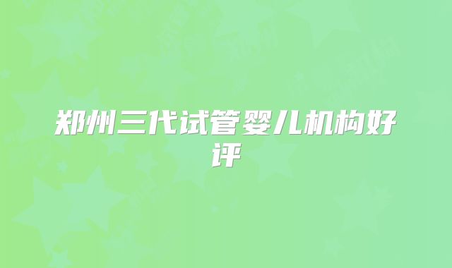 郑州三代试管婴儿机构好评