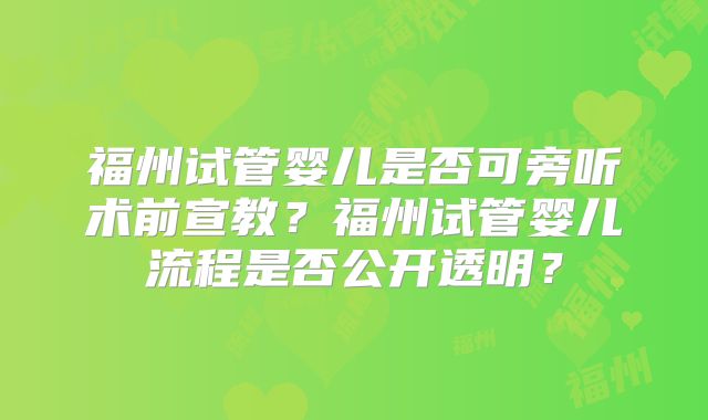 福州试管婴儿是否可旁听术前宣教？福州试管婴儿流程是否公开透明？