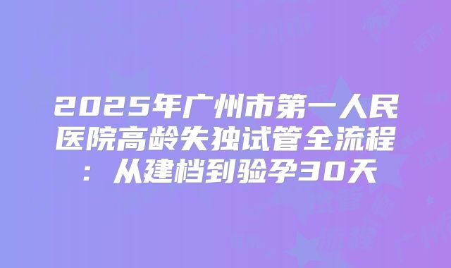 2025年广州市第一人民医院高龄失独试管全流程:从建档到验孕30天