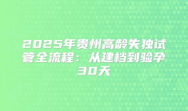 2025年贵州高龄失独试管全流程:从建档到验孕30天