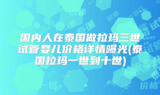 国内人在泰国做拉玛三世试管婴儿价格详情曝光(泰国拉玛一世到十世)