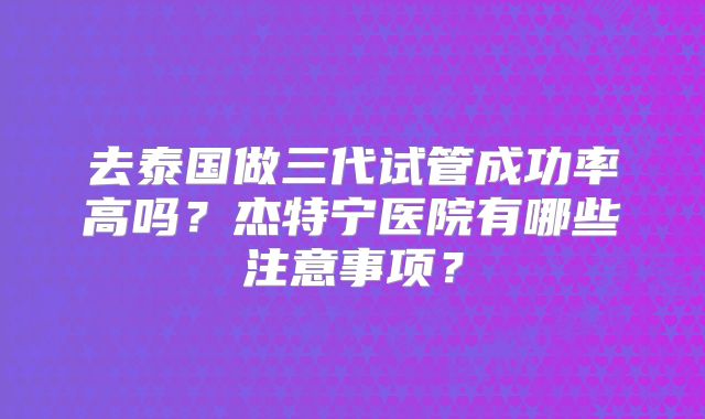 去泰国做三代试管成功率高吗？杰特宁医院有哪些注意事项？