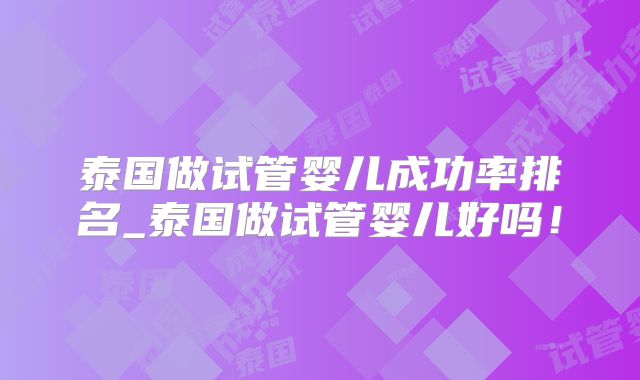 泰国做试管婴儿成功率排名_泰国做试管婴儿好吗！