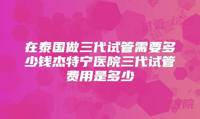 在泰国做三代试管需要多少钱杰特宁医院三代试管费用是多少