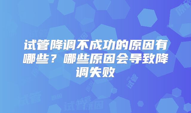试管降调不成功的原因有哪些？哪些原因会导致降调失败