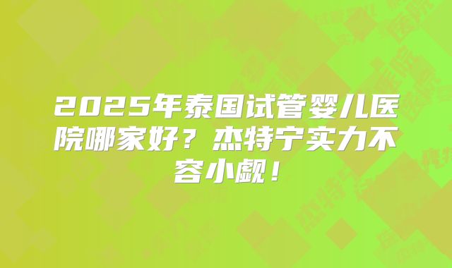 2025年泰国试管婴儿医院哪家好?杰特宁实力不容小觑!