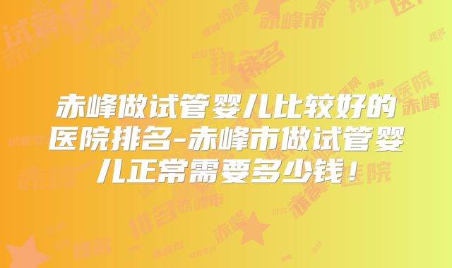 赤峰做试管婴儿比较好的医院排名-赤峰市做试管婴儿正常需要多少钱!