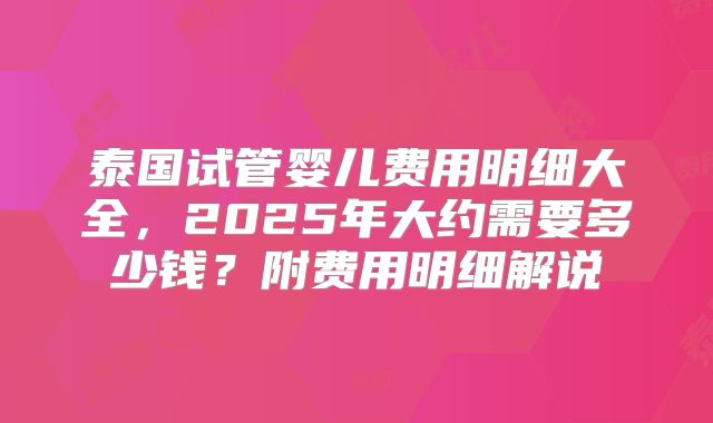 泰国试管婴儿费用明细大全，2025年大约需要多少钱？附费用明细解说